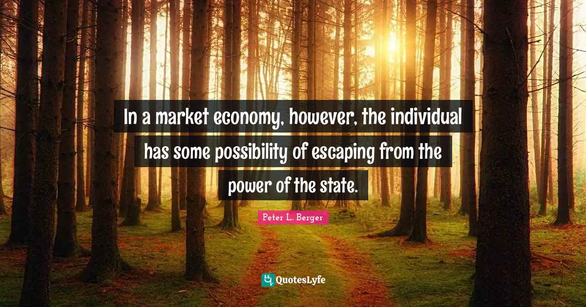 Peter L. Berger Quotes: "In a market economy, however, the individual has some possibility of escaping from the power of the state."