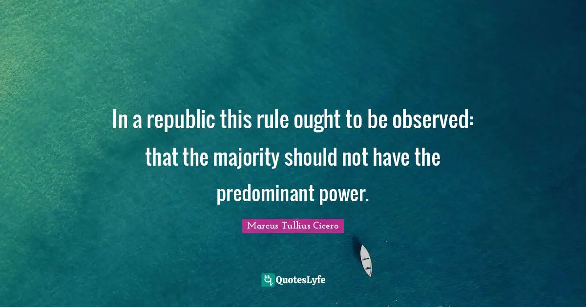 Republic Quotes: "In a republic this rule ought to be observed: that the majority should not have the predominant power."