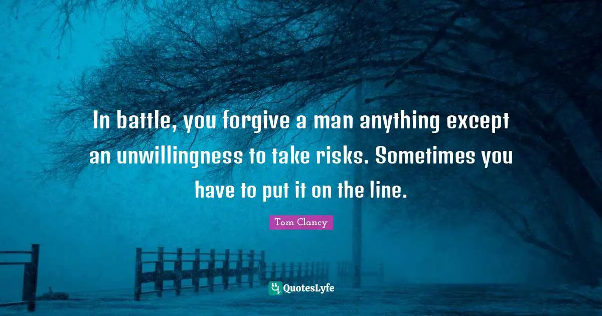 In battle, you forgive a man anything except an unwillingness to take risks. Sometimes you have to put it on the line.