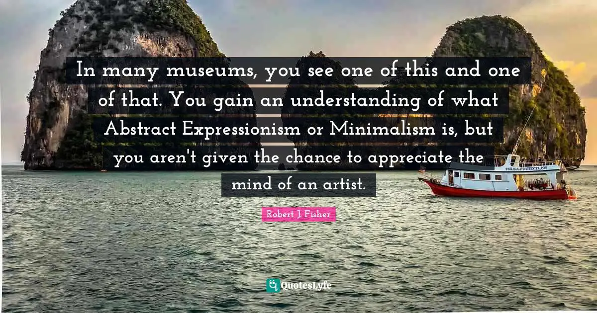 In many museums, you see one of this and one of that. You gain an understanding of what Abstract Expressionism or Minimalism is, but you aren't given the chance to appreciate the mind of an artist.