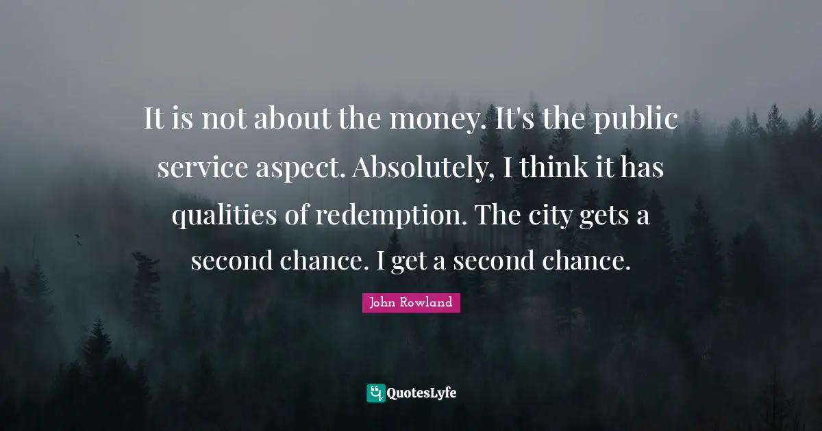 It is not about the money. It's the public service aspect. Absolutely, I think it has qualities of redemption. The city gets a second chance. I get a second chance.