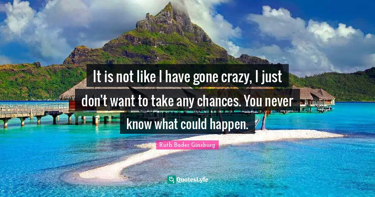 Ruth Bader Ginsburg Quotes: "It is not like I have gone crazy, I just don't want to take any chances. You never know what could happen."