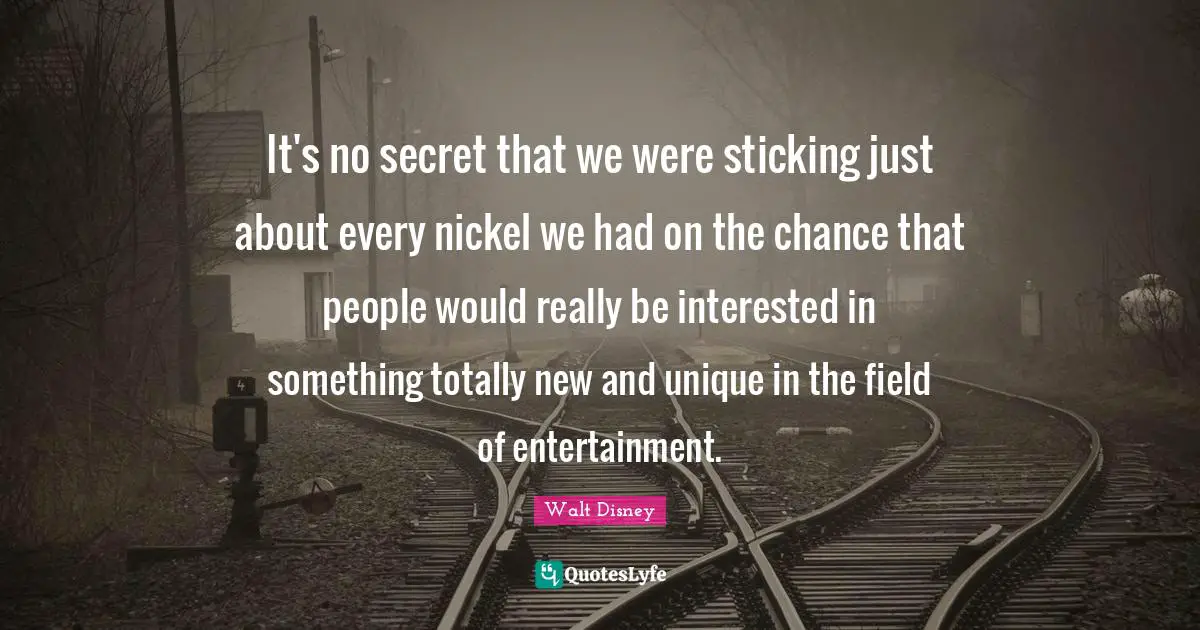 It's no secret that we were sticking just about every nickel we had on the chance that people would really be interested in something totally new and unique in the field of entertainment.