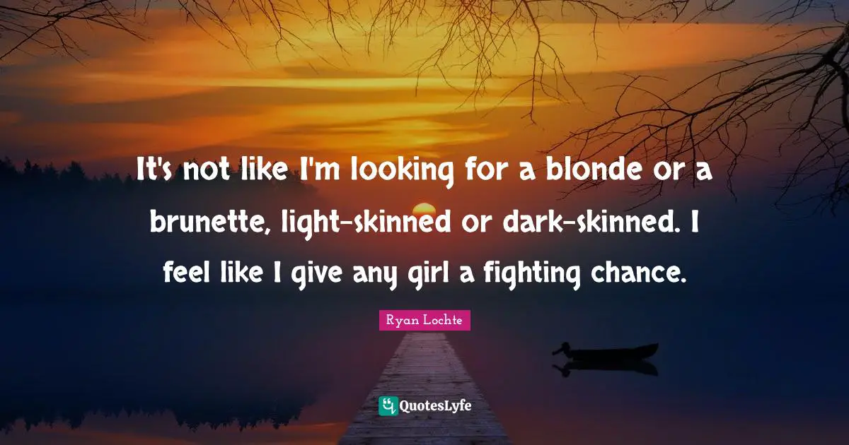 Ryan Lochte Quotes: "It's not like I'm looking for a blonde or a brunette, light-skinned or dark-skinned. I feel like I give any girl a fighting chance."