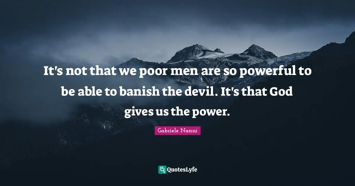 It's not that we poor men are so powerful to be able to banish the devil. It's that God gives us the power.