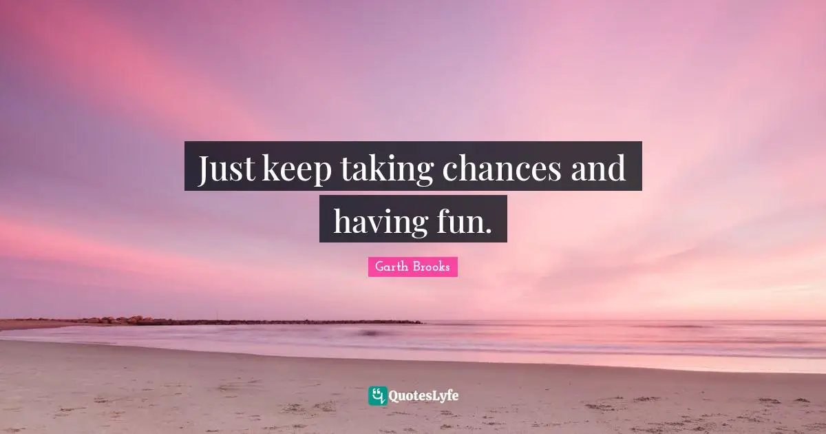 Garth Brooks Quotes: Just keep taking chances and having fun.