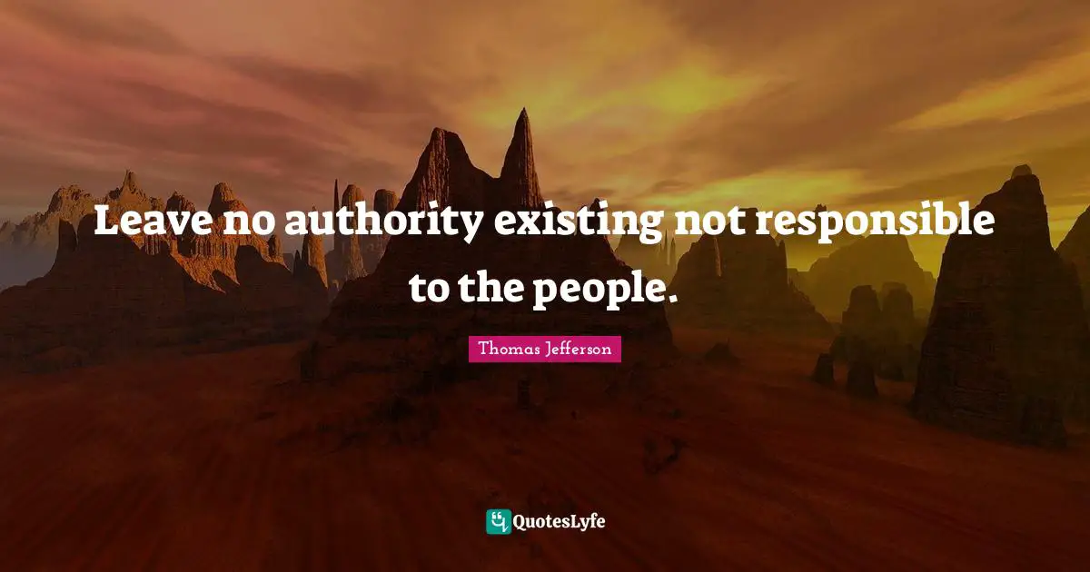 Responsible Quotes: "Leave no authority existing not responsible to the people."