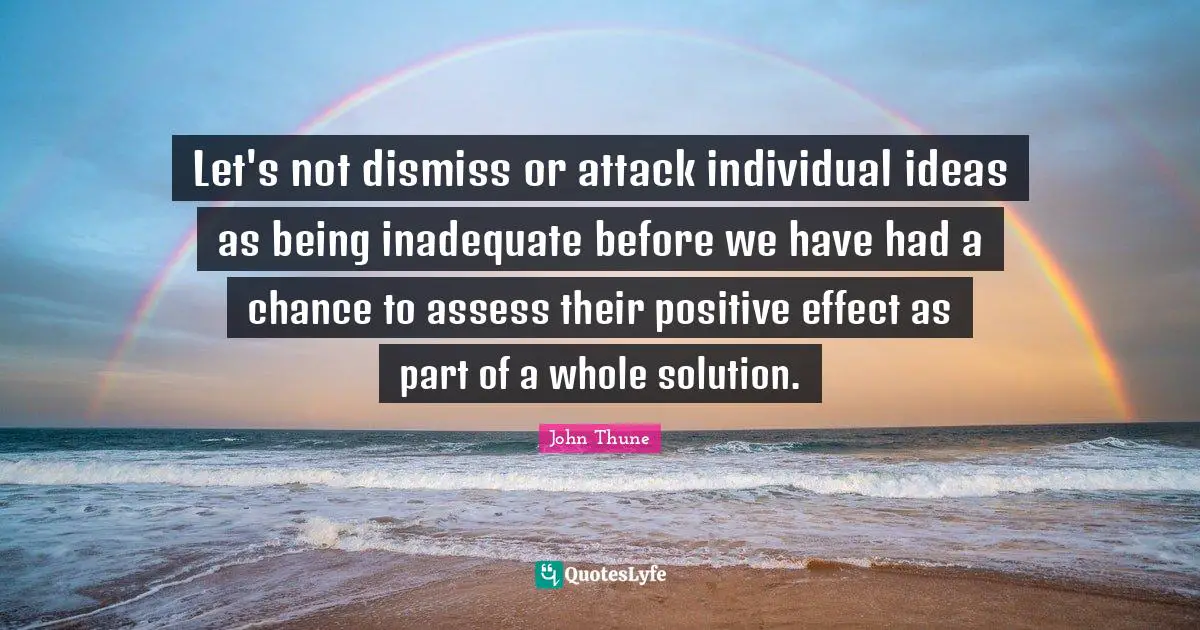 Let's not dismiss or attack individual ideas as being inadequate before we have had a chance to assess their positive effect as part of a whole solution.