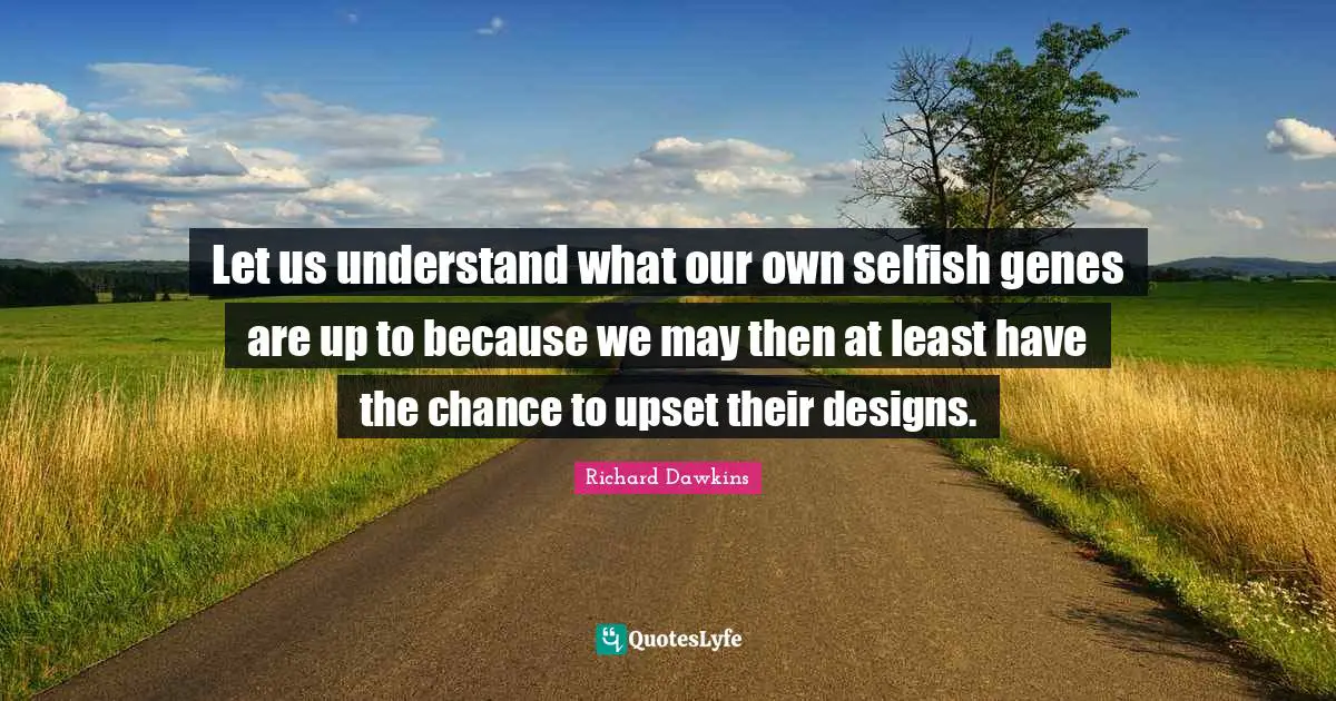 Let us understand what our own selfish genes are up to because we may then at least have the chance to upset their designs.