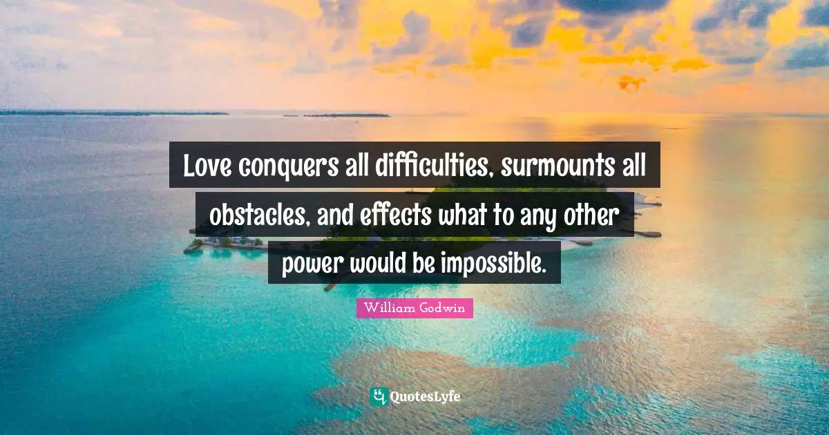 Love conquers all difficulties, surmounts all obstacles, and effects what to any other power would be impossible.