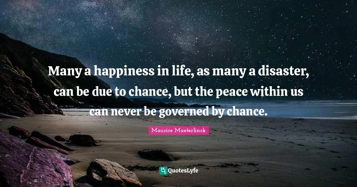 Many a happiness in life, as many a disaster, can be due to chance, but the peace within us can never be governed by chance.