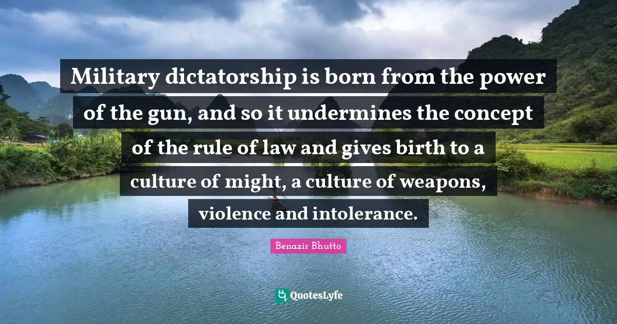 Benazir Bhutto Quotes: "Military dictatorship is born from the power of the gun, and so it undermines the concept of the rule of law and gives birth to a culture of might, a culture of weapons, violence and intolerance."