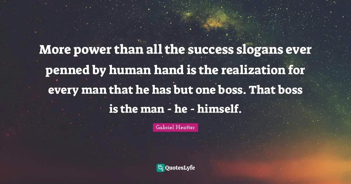 More power than all the success slogans ever penned by human hand is the realization for every man that he has but one boss. That boss is the man - he - himself.