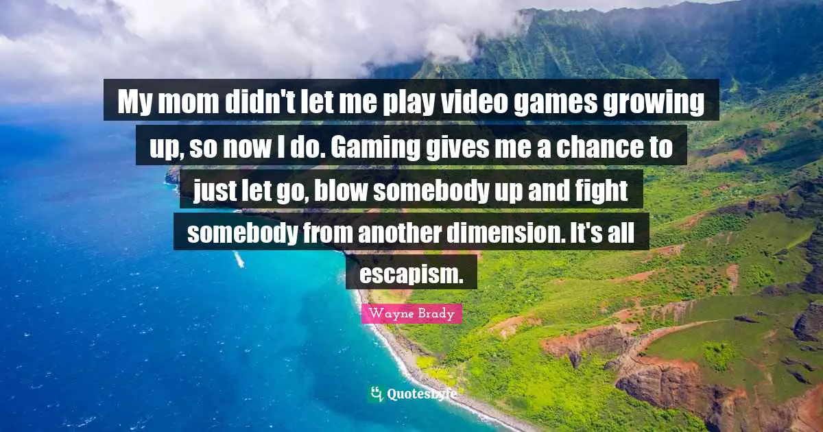 Video Games Quotes: "My mom didn't let me play video games growing up, so now I do. Gaming gives me a chance to just let go, blow somebody up and fight somebody from another dimension. It's all escapism."