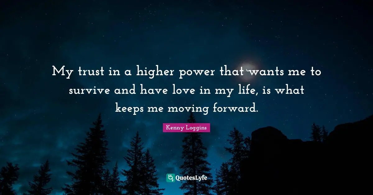 Kenny Loggins Quotes: "My trust in a higher power that wants me to survive and have love in my life, is what keeps me moving forward."