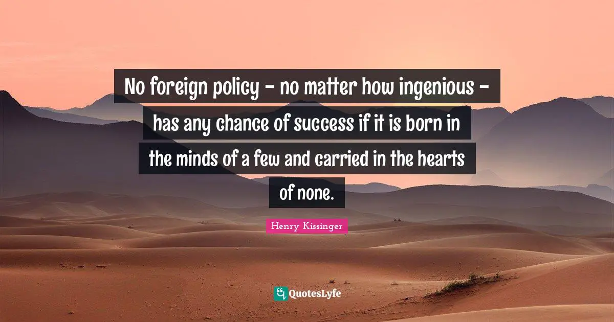 No foreign policy - no matter how ingenious - has any chance of success if it is born in the minds of a few and carried in the hearts of none.
