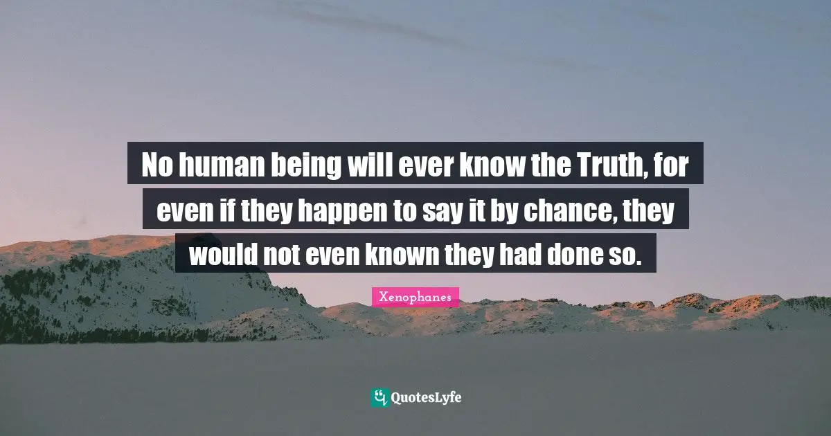 No human being will ever know the Truth, for even if they happen to say it by chance, they would not even known they had done so.