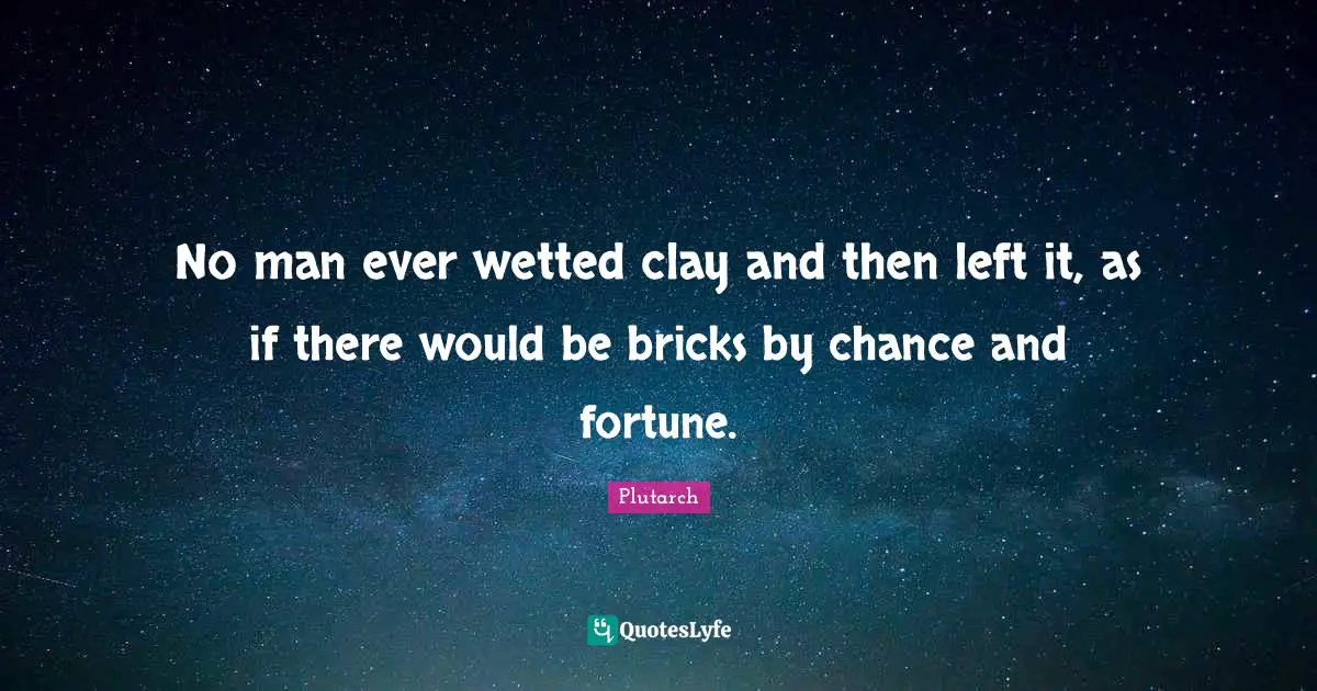 No man ever wetted clay and then left it, as if there would be bricks by chance and fortune.
