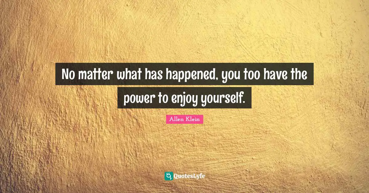 No matter what has happened, you too have the power to enjoy yourself.