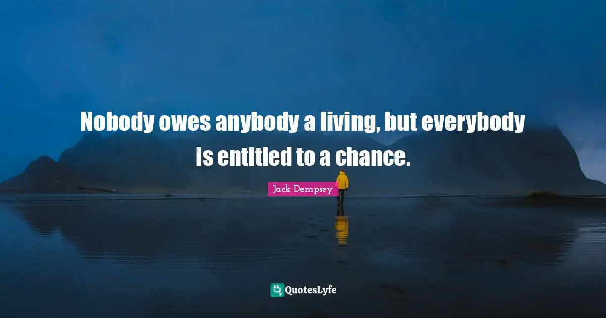 Nobody owes anybody a living, but everybody is entitled to a chance.