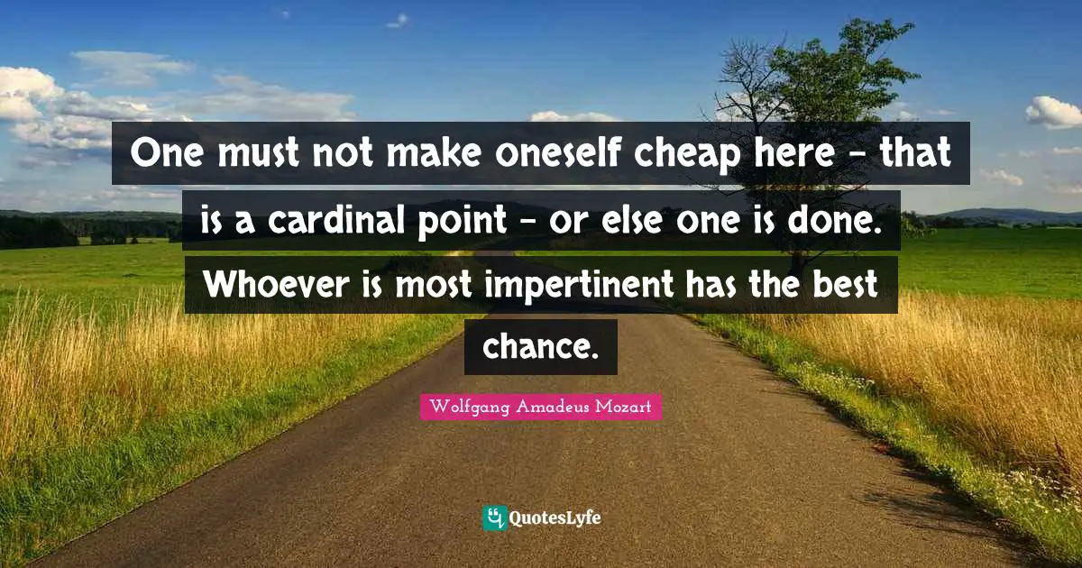 One must not make oneself cheap here - that is a cardinal point - or else one is done. Whoever is most impertinent has the best chance.