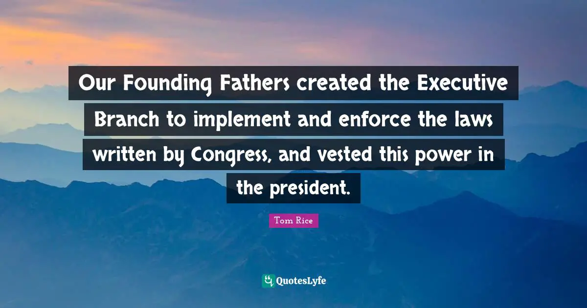 Our Founding Fathers created the Executive Branch to implement and enforce the laws written by Congress, and vested this power in the president.