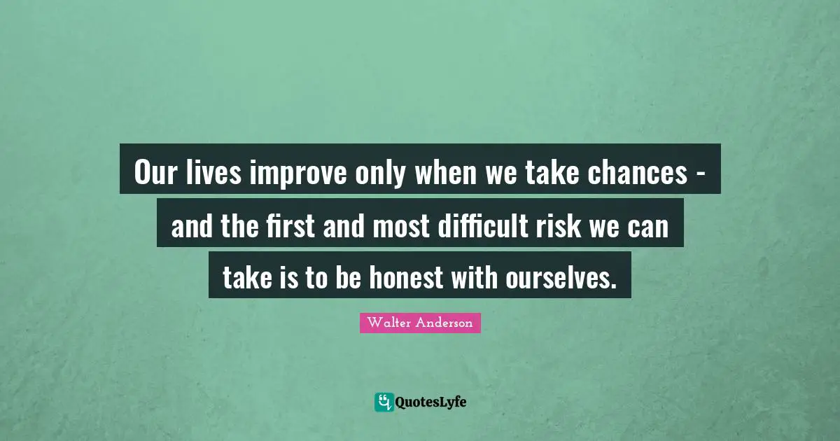Our lives improve only when we take chances - and the first and most difficult risk we can take is to be honest with ourselves.