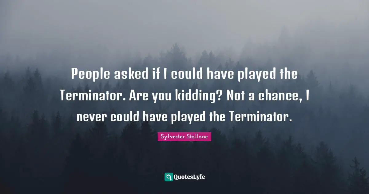People asked if I could have played the Terminator. Are you kidding? Not a chance, I never could have played the Terminator.