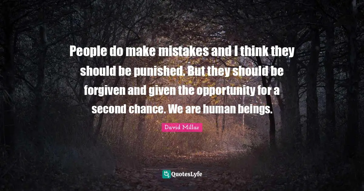People do make mistakes and I think they should be punished. But they should be forgiven and given the opportunity for a second chance. We are human beings.