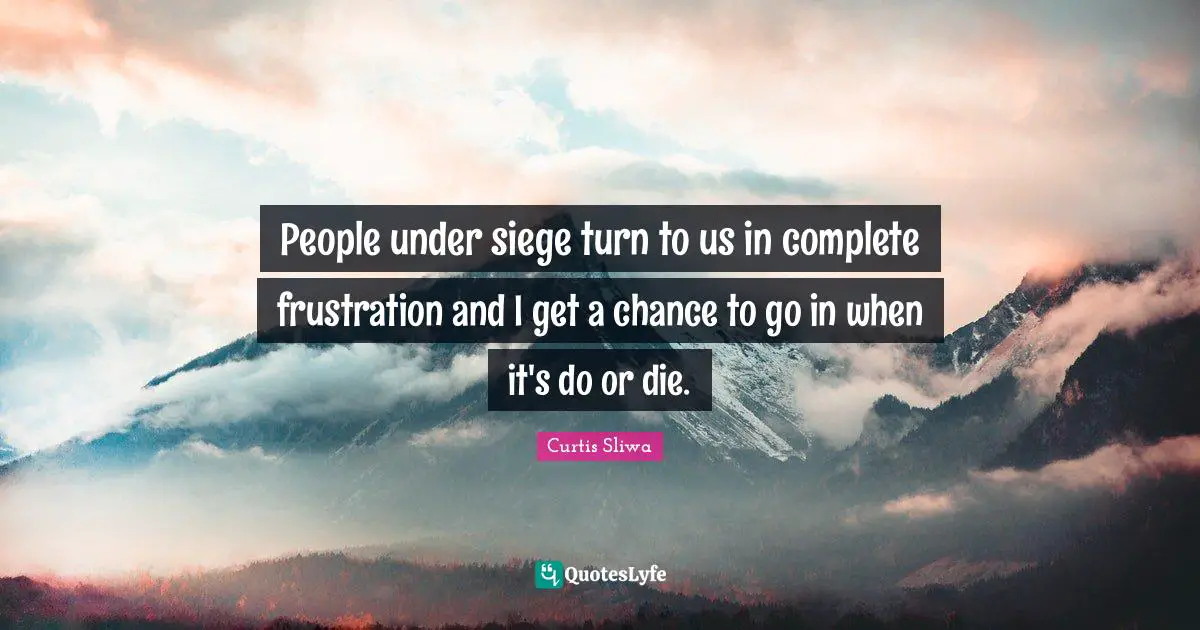People under siege turn to us in complete frustration and I get a chance to go in when it's do or die.