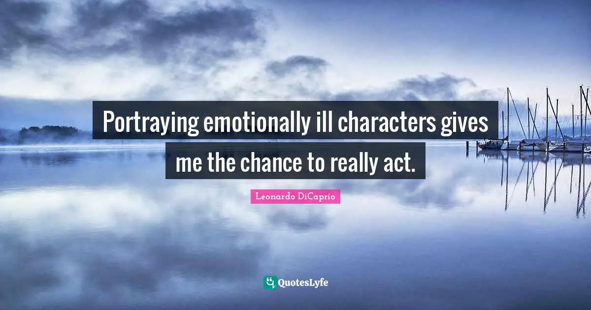 Portraying emotionally ill characters gives me the chance to really act.