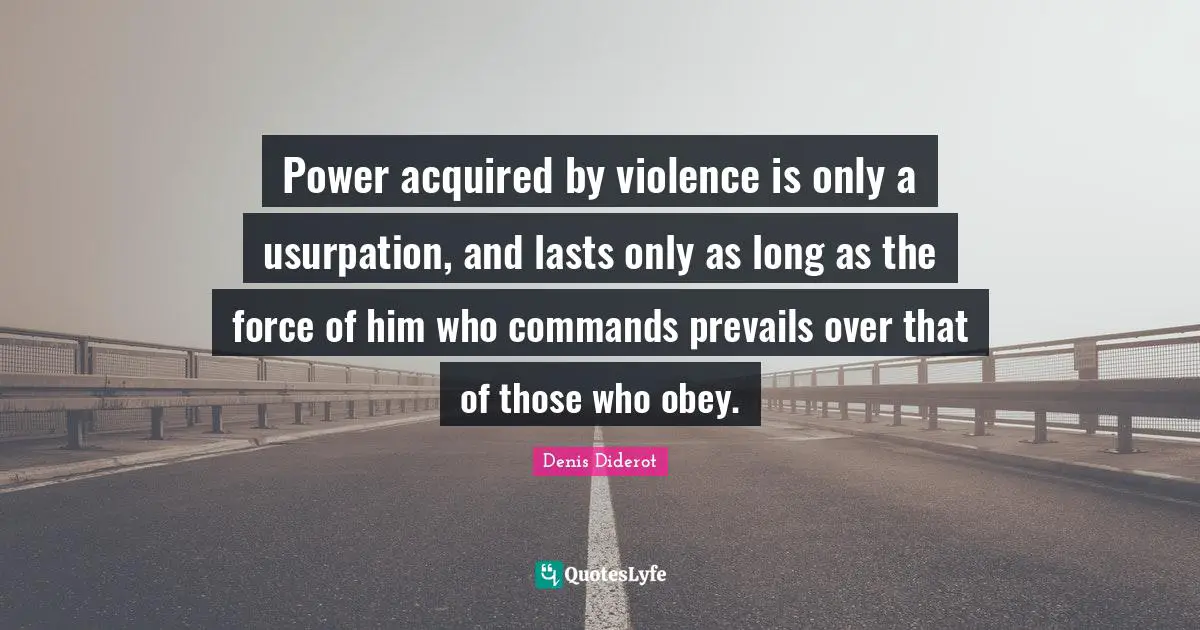 Power acquired by violence is only a usurpation, and lasts only as long as the force of him who commands prevails over that of those who obey.