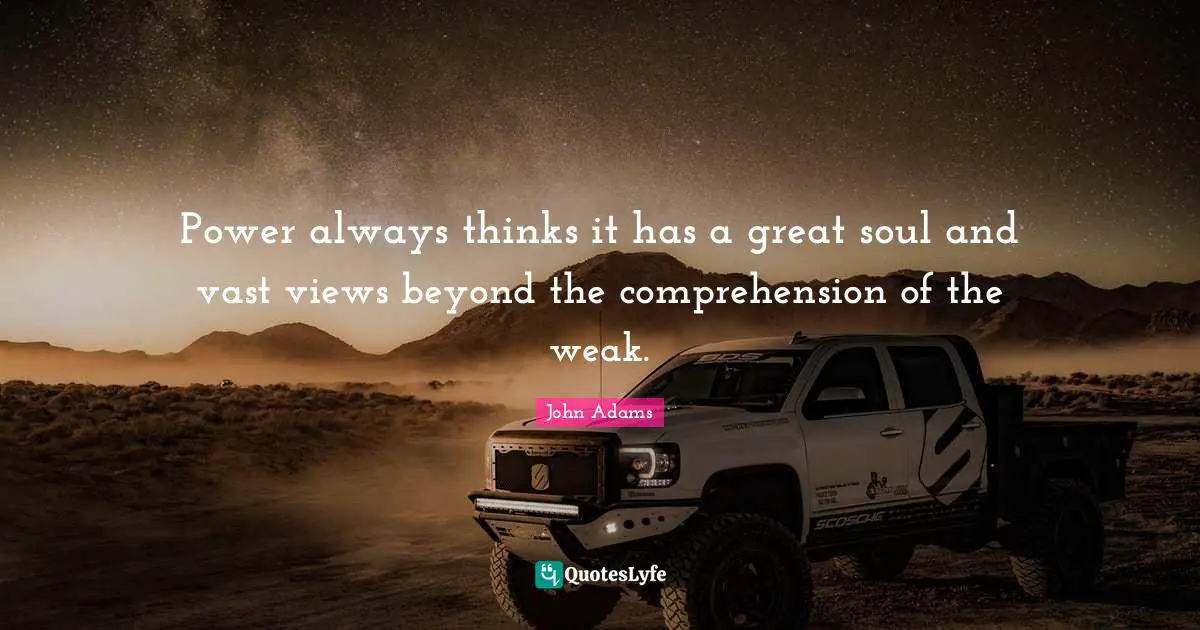 Power always thinks it has a great soul and vast views beyond the comprehension of the weak.
