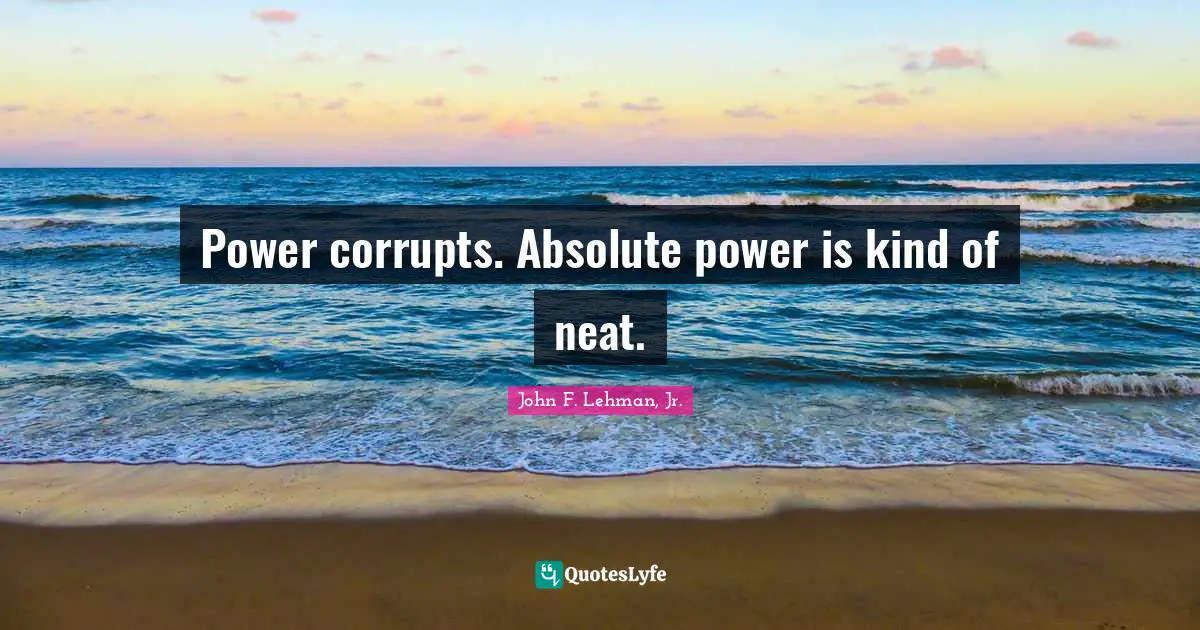 Power corrupts. Absolute power is kind of neat.