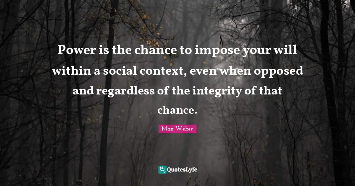 Power is the chance to impose your will within a social context, even when opposed and regardless of the integrity of that chance.