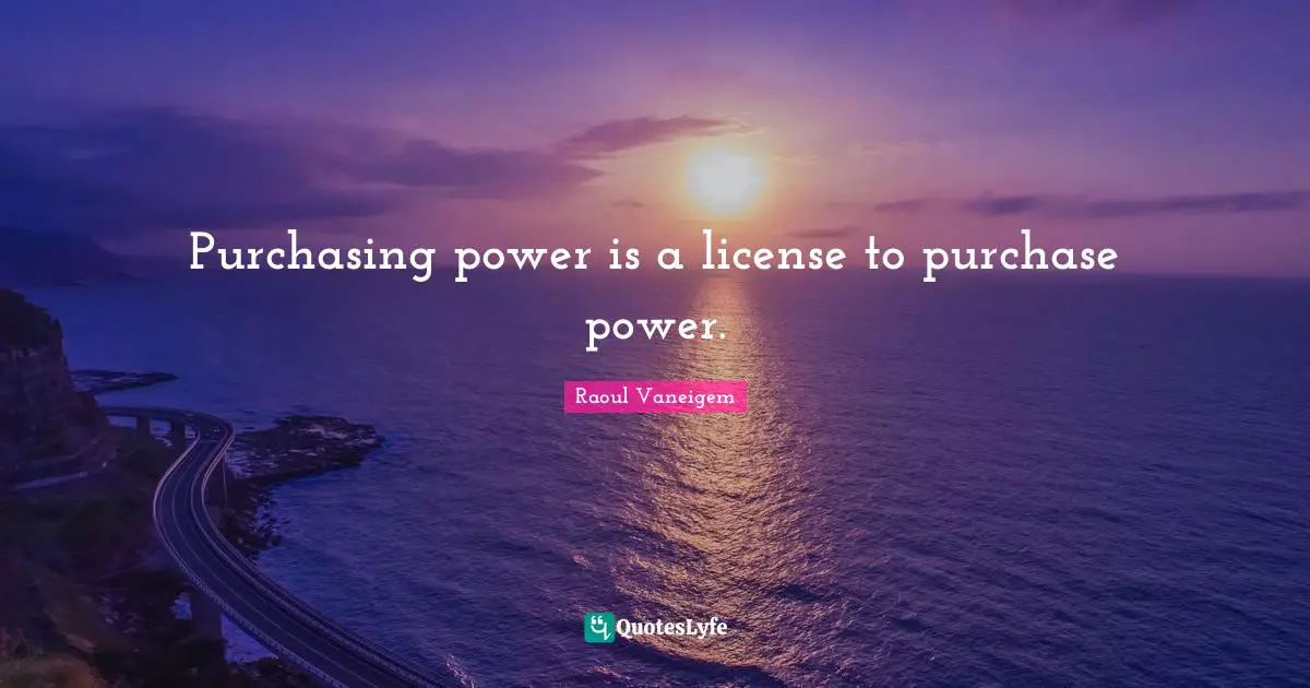 Purchasing Quotes: "Purchasing power is a license to purchase power."