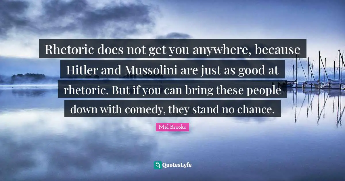 Rhetoric Quotes: "Rhetoric does not get you anywhere, because Hitler and Mussolini are just as good at rhetoric. But if you can bring these people down with comedy, they stand no chance."