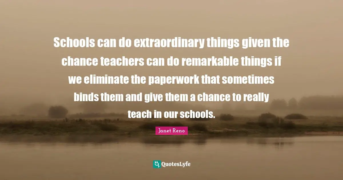 Schools can do extraordinary things given the chance teachers can do remarkable things if we eliminate the paperwork that sometimes binds them and give them a chance to really teach in our schools.