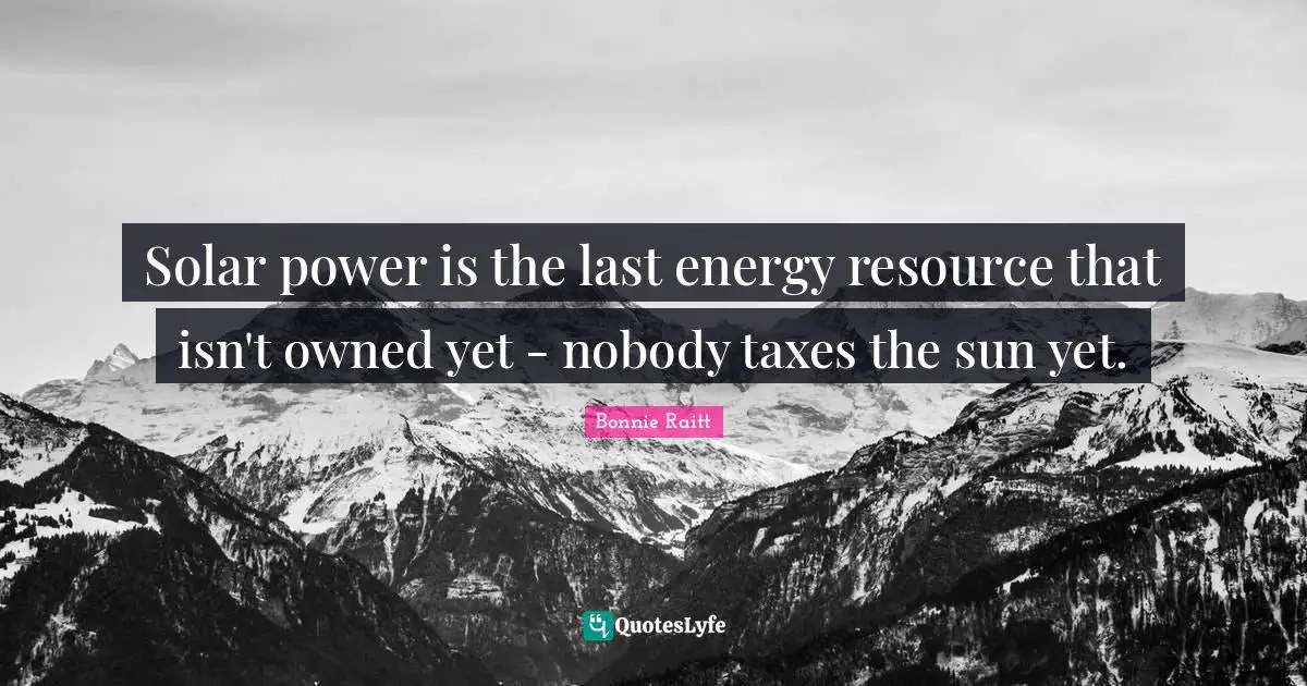 Solar power is the last energy resource that isn't owned yet - nobody taxes the sun yet.