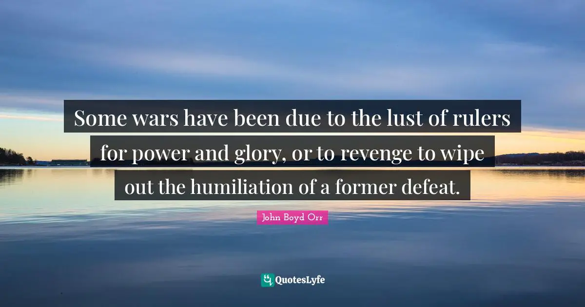 Some wars have been due to the lust of rulers for power and glory, or to revenge to wipe out the humiliation of a former defeat.