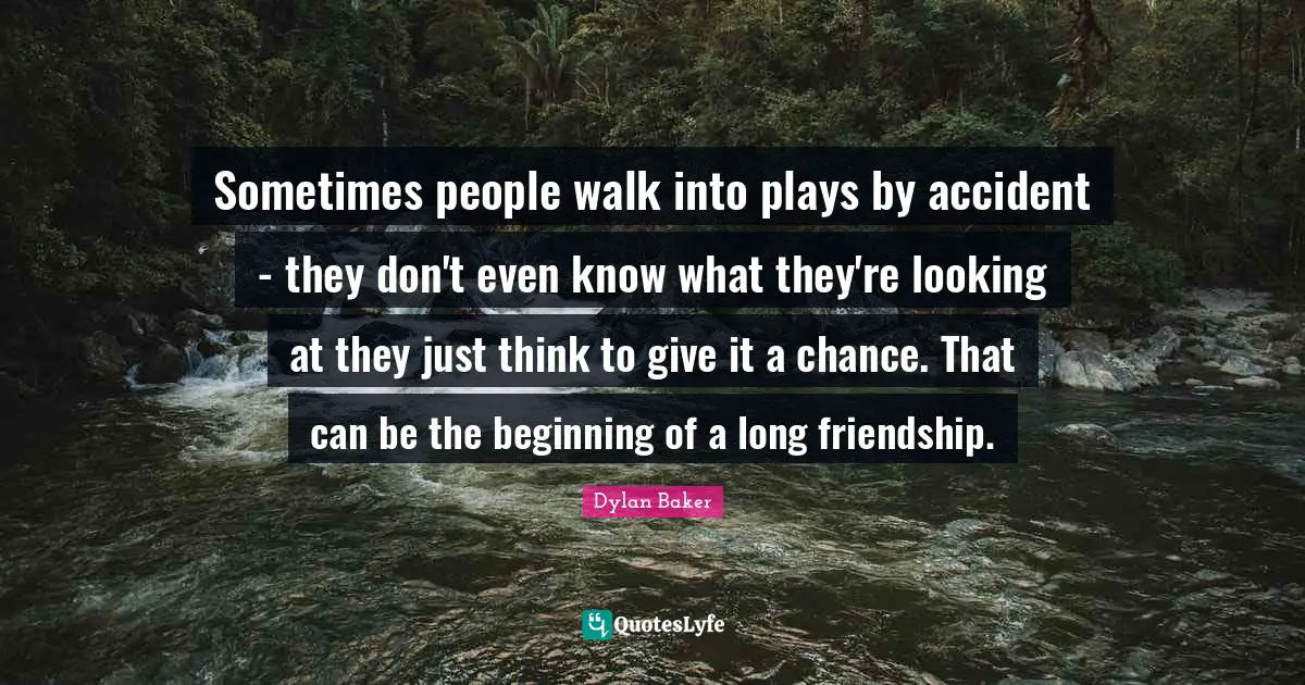 Sometimes people walk into plays by accident - they don't even know what they're looking at they just think to give it a chance. That can be the beginning of a long friendship.