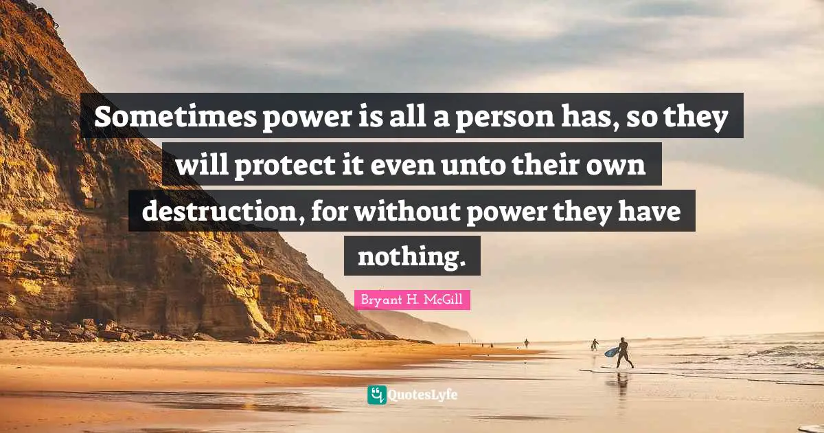 Sometimes power is all a person has, so they will protect it even unto their own destruction, for without power they have nothing.