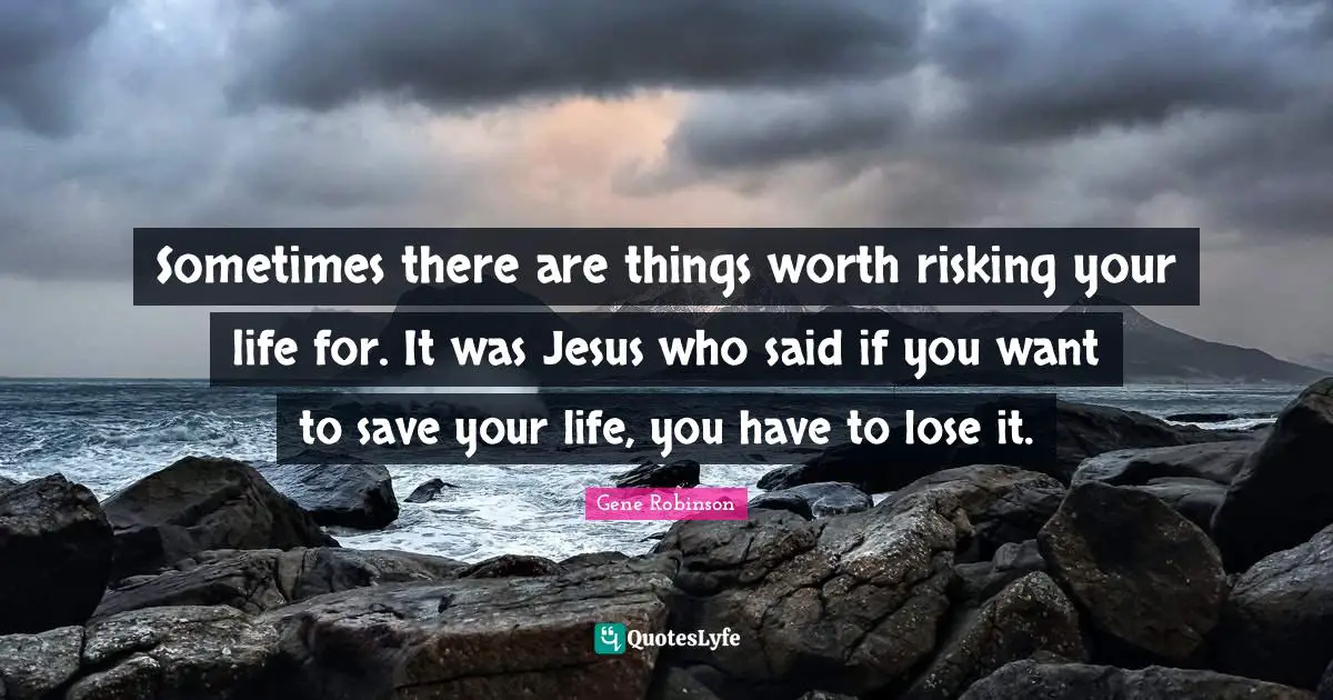 Sometimes there are things worth risking your life for. It was Jesus who said if you want to save your life, you have to lose it.