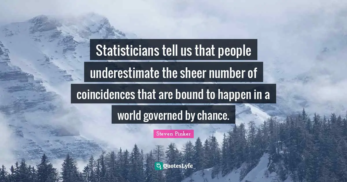 Statisticians tell us that people underestimate the sheer number of coincidences that are bound to happen in a world governed by chance.