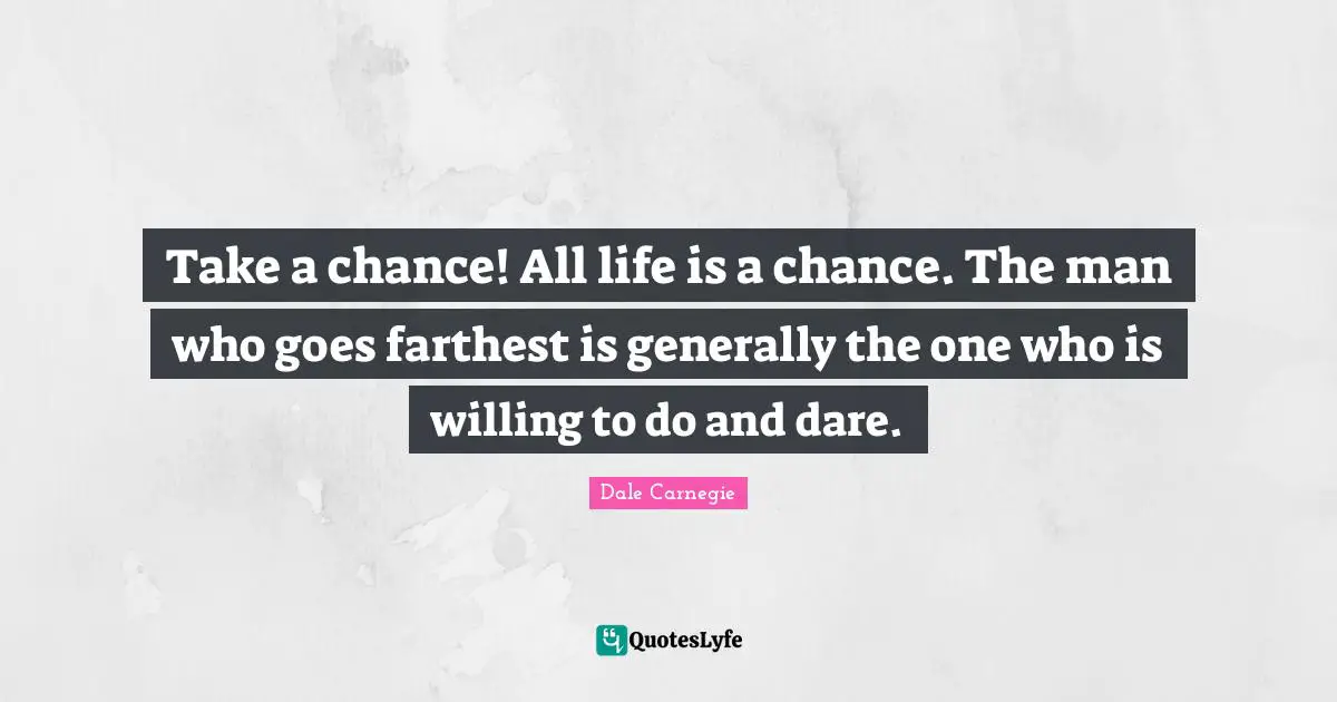 Take a chance! All life is a chance. The man who goes farthest is generally the one who is willing to do and dare.