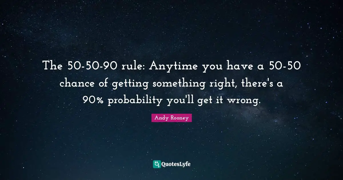 The 50-50-90 rule: Anytime you have a 50-50 chance of getting something right, there's a 90% probability you'll get it wrong.
