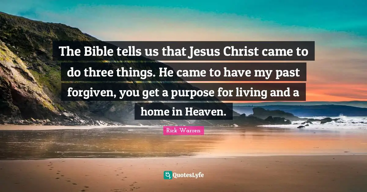 The Bible tells us that Jesus Christ came to do three things. He came to have my past forgiven, you get a purpose for living and a home in Heaven.