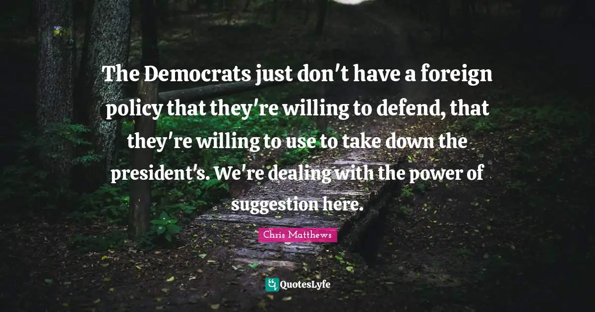 The Democrats just don't have a foreign policy that they're willing to defend, that they're willing to use to take down the president's. We're dealing with the power of suggestion here.