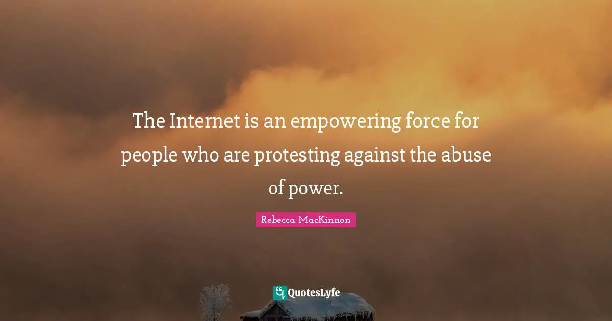 The Internet is an empowering force for people who are protesting against the abuse of power.