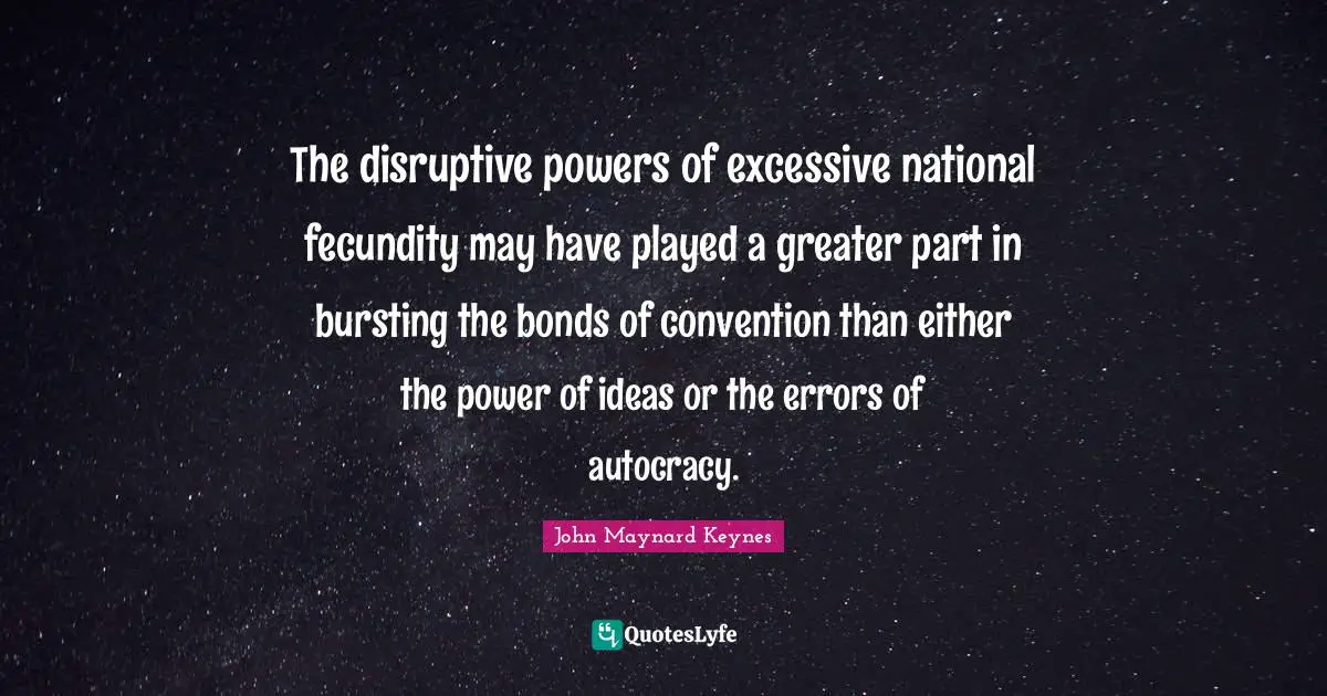Disruptive Quotes: "The disruptive powers of excessive national fecundity may have played a greater part in bursting the bonds of convention than either the power of ideas or the errors of autocracy."